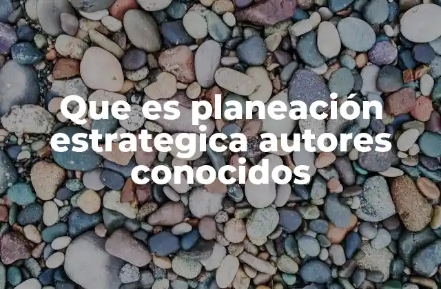 Que es Planeación Estrategica Autores Conocidos