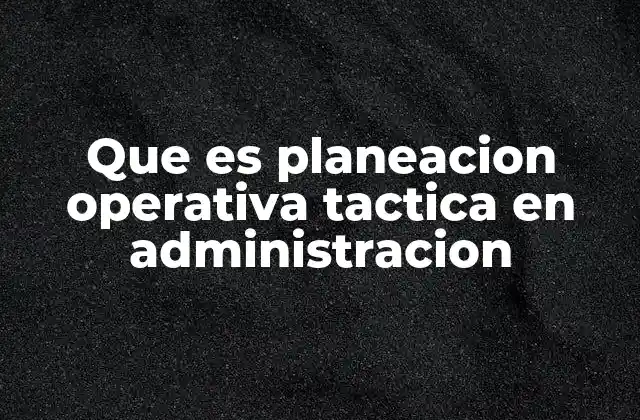 Que es Planeacion Operativa Tactica en Administracion