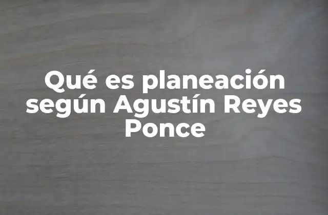 Qué es Planeación según Agustín Reyes Ponce