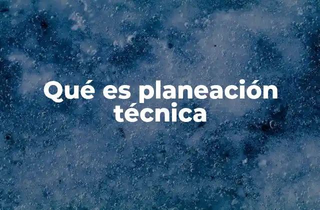 Qué es Planeación Técnica 2 El rol de la planificación técnica en proyectos complejos