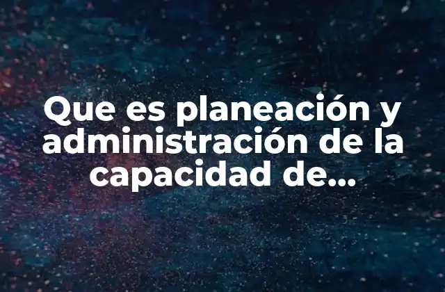 Que es Planeación y Administración de la Capacidad de Producción