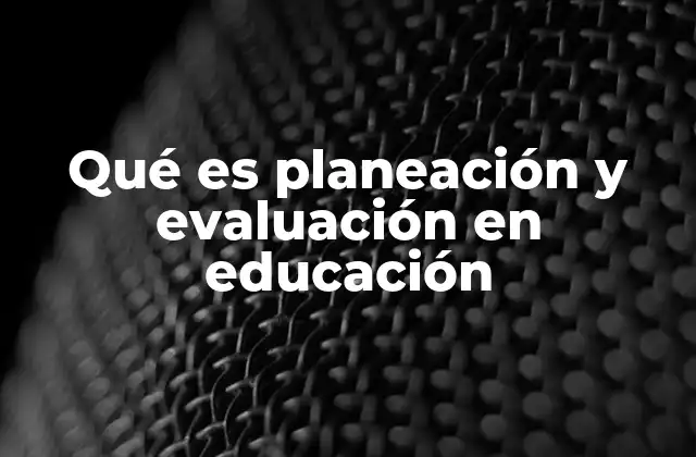 Qué es Planeación y Evaluación en Educación