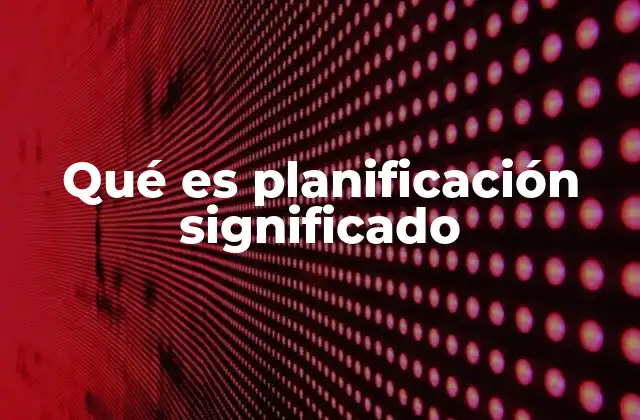Qué es Planificación Significado