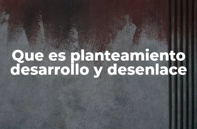 Que es Planteamiento Desarrollo y Desenlace