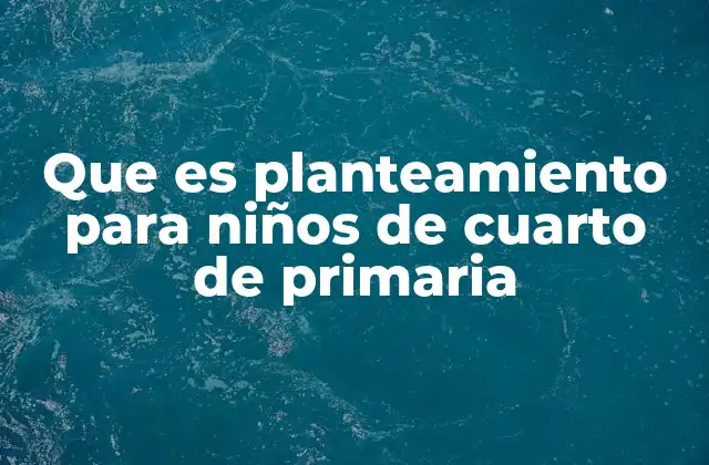 Que es Planteamiento para Niños de Cuarto de Primaria