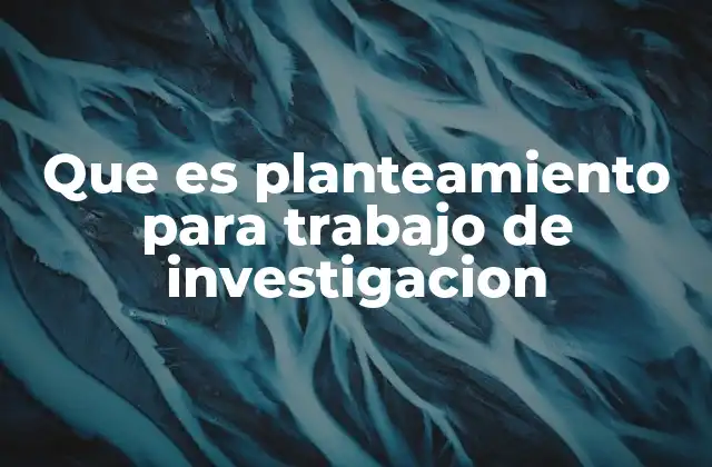 Que es Planteamiento para Trabajo de Investigacion