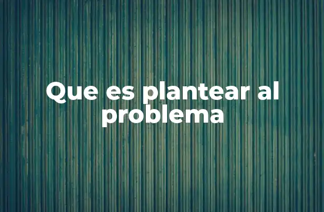 Que es Plantear Al Problema 2 La importancia de un planteamiento claro en el proceso de solución