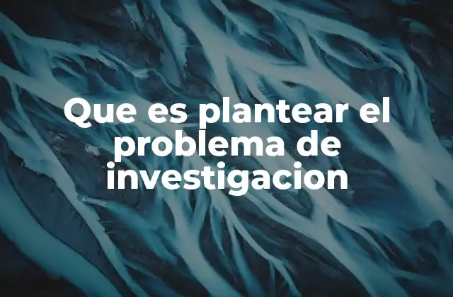 Que es Plantear el Problema de Investigacion