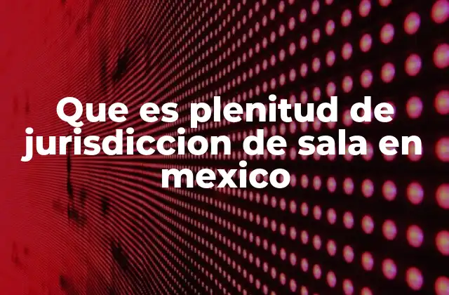 Que es Plenitud de Jurisdiccion de Sala en Mexico