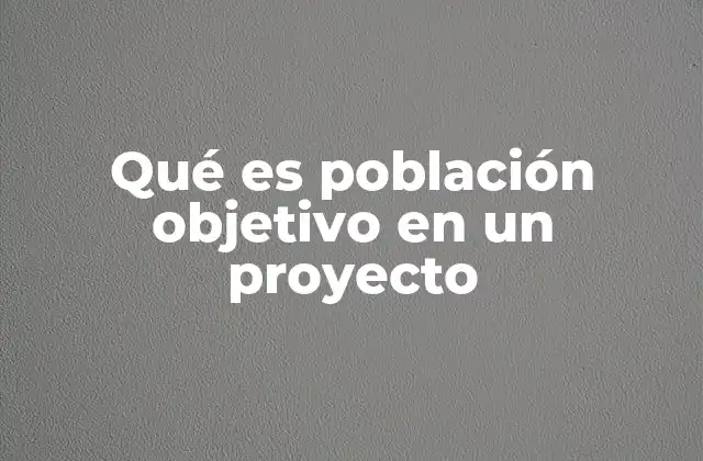 Qué es Población Objetivo en un Proyecto 2 Cómo la población objetivo define el éxito de un proyecto