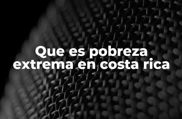 Que es Pobreza Extrema en Costa Rica