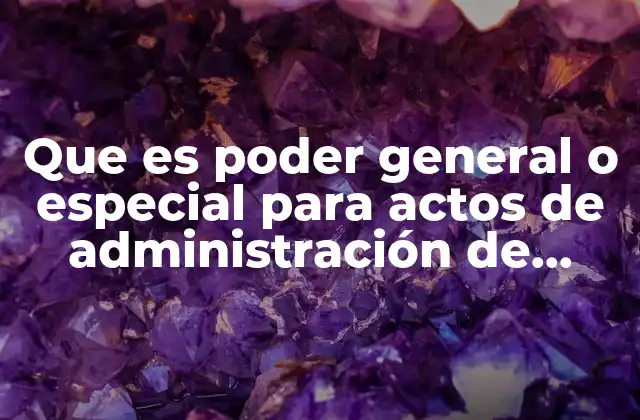 Que es Poder General o Especial para Actos de Administración de Dominio