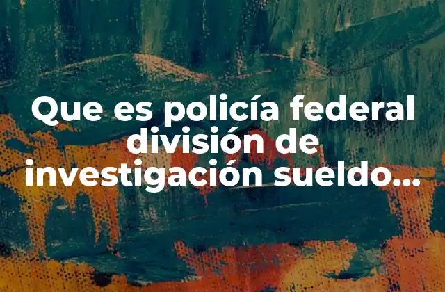 Que es Policía Federal División de Investigación Sueldo en Mexico