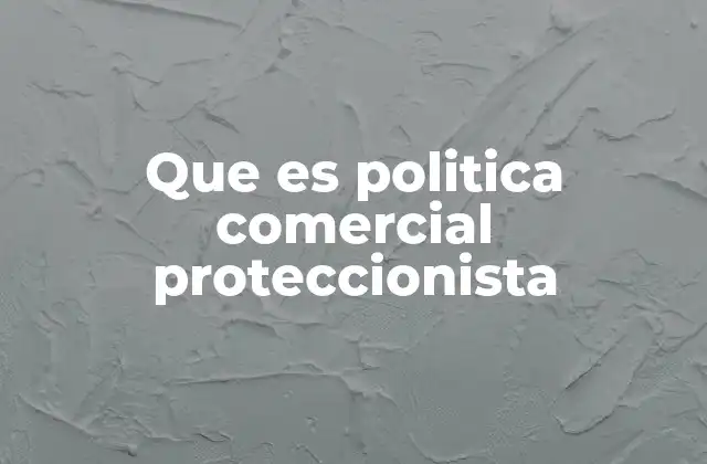 Que es Politica Comercial Proteccionista