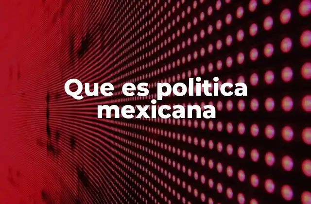 Que es Politica Mexicana