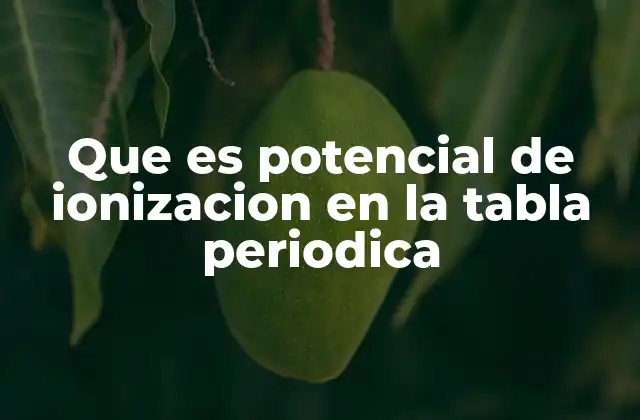 Que es Potencial de Ionizacion en la Tabla Periodica