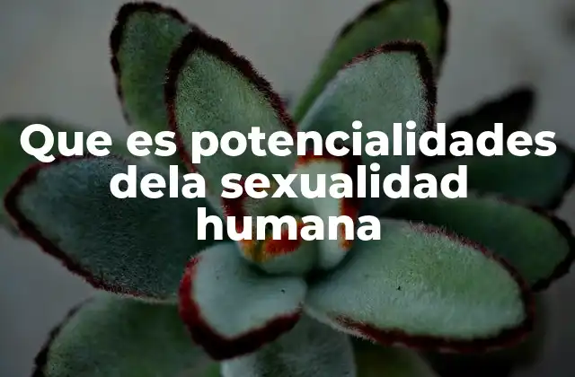 Que es Potencialidades Dela Sexualidad Humana