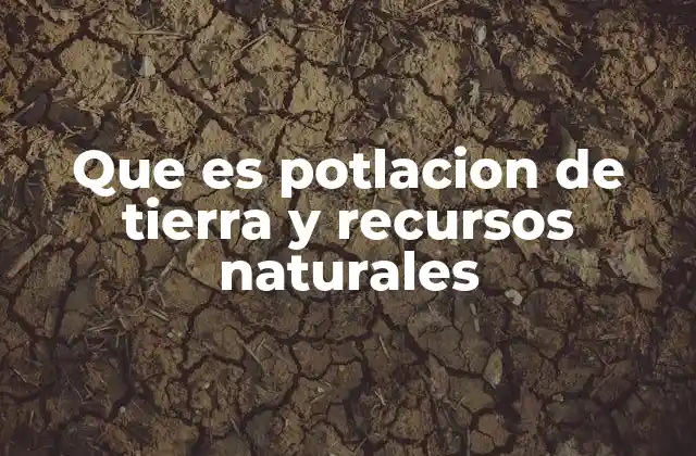 Que es Potlacion de Tierra y Recursos Naturales