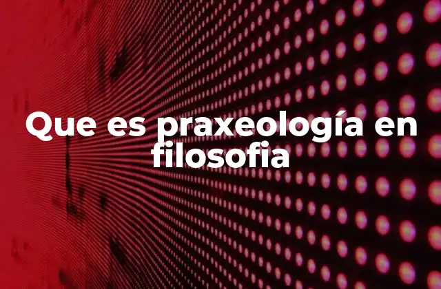 Que es Praxeología en Filosofia