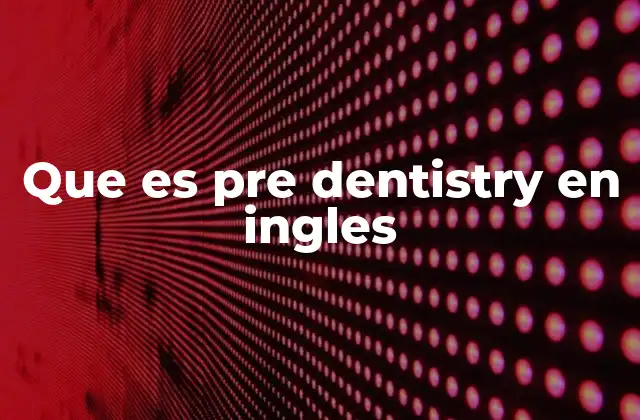 Que es Pre Dentistry en Ingles 2 Cómo se relaciona pre dentistry con la educación universitaria