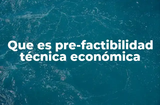 Que es Pre-factibilidad Técnica Económica