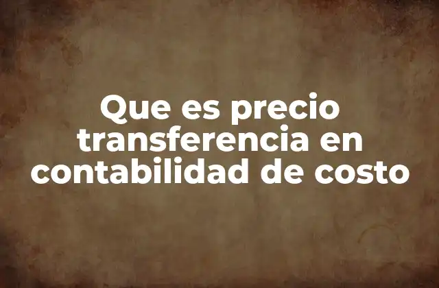 Que es Precio Transferencia en Contabilidad de Costo
