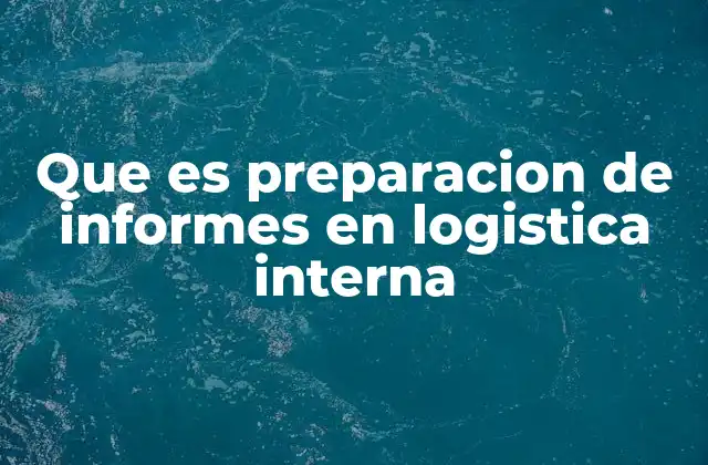 Que es Preparacion de Informes en Logistica Interna