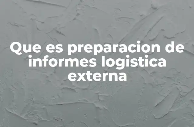 Que es Preparacion de Informes Logistica Externa