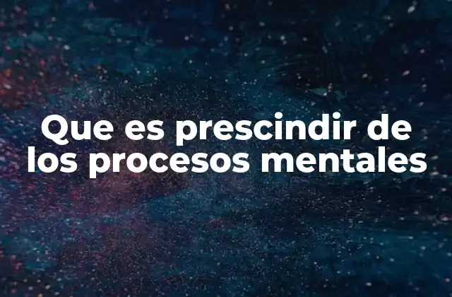 Que es Prescindir de los Procesos Mentales