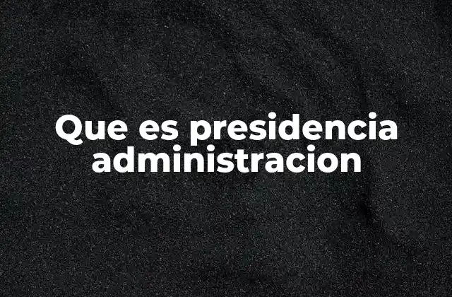 Que es Presidencia Administracion