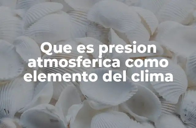 Que es Presion Atmosferica como Elemento Del Clima