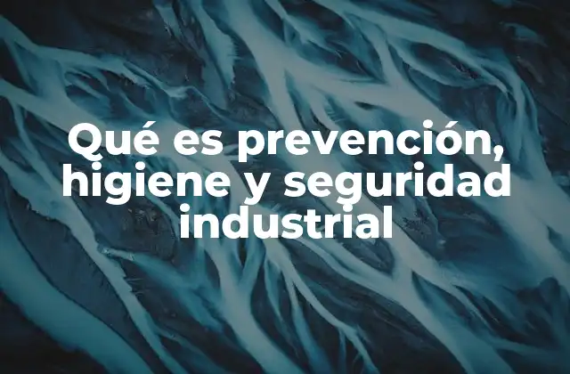 Qué es Prevención, Higiene y Seguridad Industrial