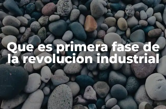 Que es Primera Fase de la Revolucion Industrial