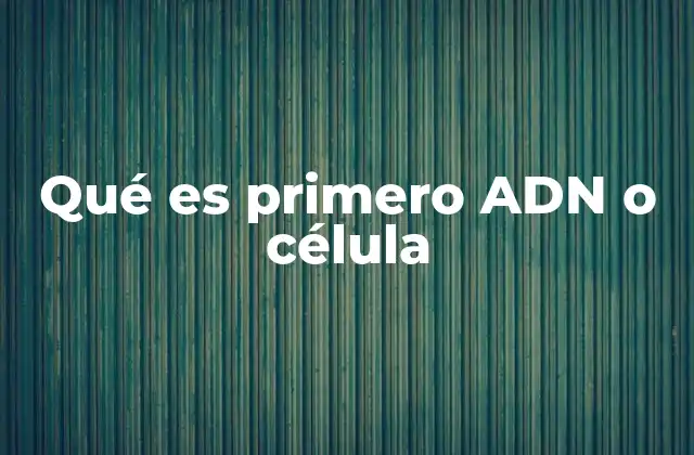 Qué es Primero Adn o Célula
