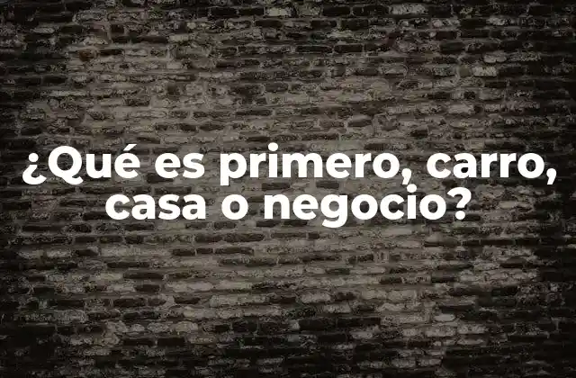 ¿qué es Primero, Carro, Casa o Negocio?