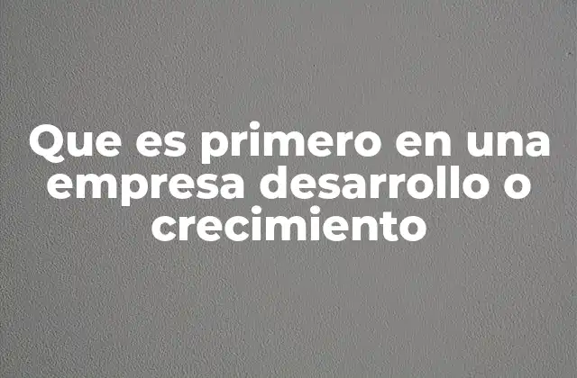Que es Primero en una Empresa Desarrollo o Crecimiento