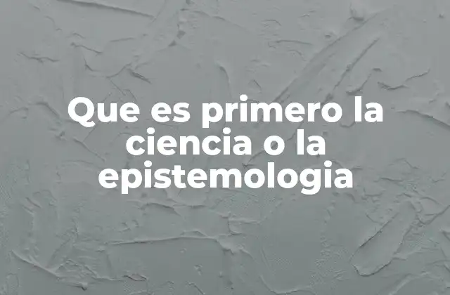 Que es Primero la Ciencia o la Epistemologia