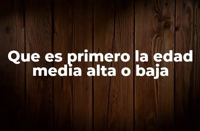 Que es Primero la Edad Media Alta o Baja