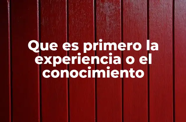 Que es Primero la Experiencia o el Conocimiento