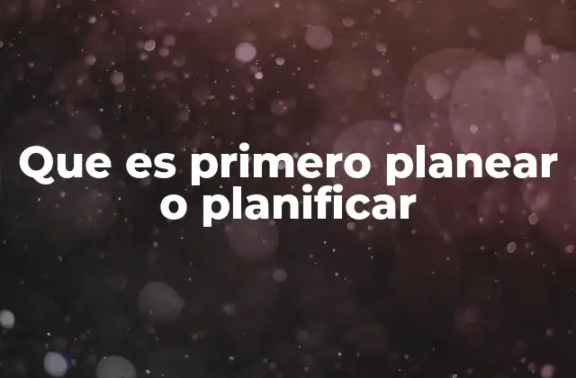 Que es Primero Planear o Planificar 2 La importancia de tener una visión antes de actuar