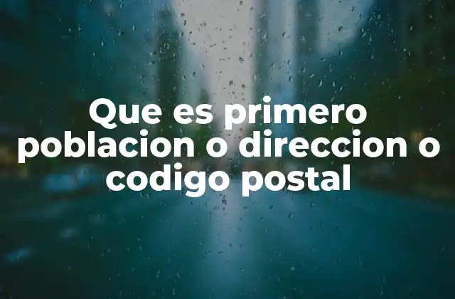 Que es Primero Poblacion o Direccion o Codigo Postal