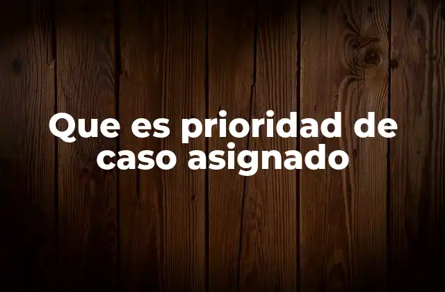 Que es Prioridad de Caso Asignado 2 Cómo se aplica la prioridad en la gestión de casos