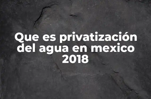 Que es Privatización Del Agua en Mexico 2018