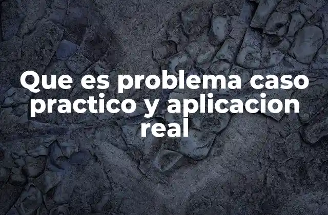 Que es Problema Caso Practico y Aplicacion Real