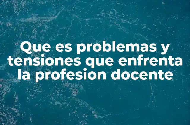 Que es Problemas y Tensiones que Enfrenta la Profesion Docente