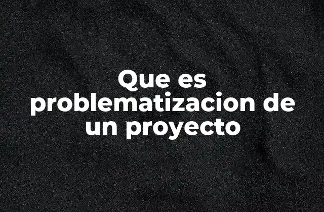 Que es Problematizacion de un Proyecto