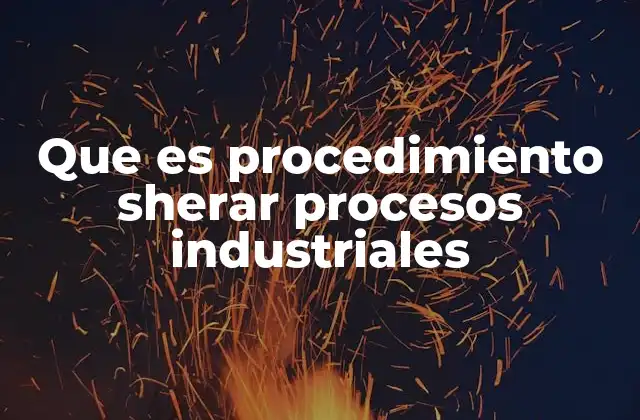 Que es Procedimiento Sherar Procesos Industriales