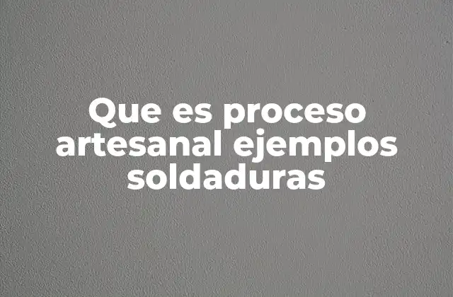 Que es Proceso Artesanal Ejemplos Soldaduras
