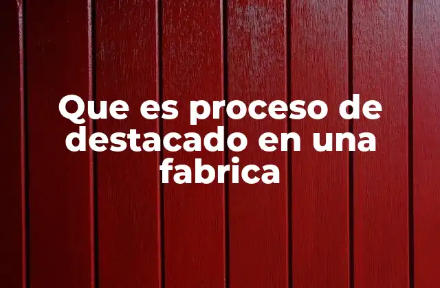 Que es Proceso de Destacado en una Fabrica