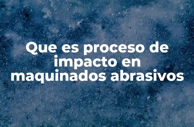 Que es Proceso de Impacto en Maquinados Abrasivos